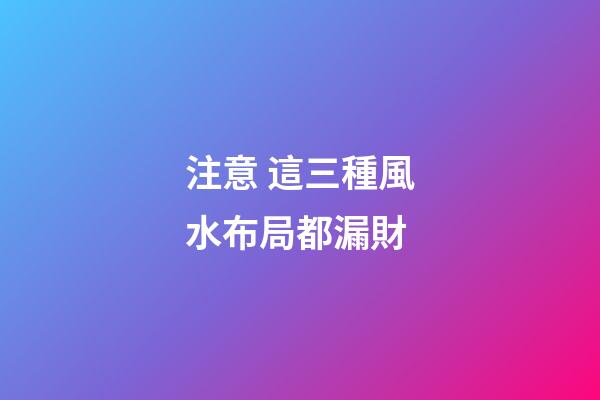 注意 這三種風水布局都漏財